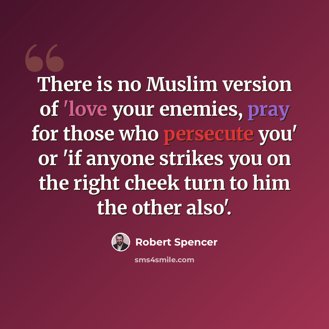 “There is no Muslim version of 'love your enemies, pray for those who persecute you' or 'if anyone strikes you on the right cheek turn to him the other also'.” quote by Robert Spencer