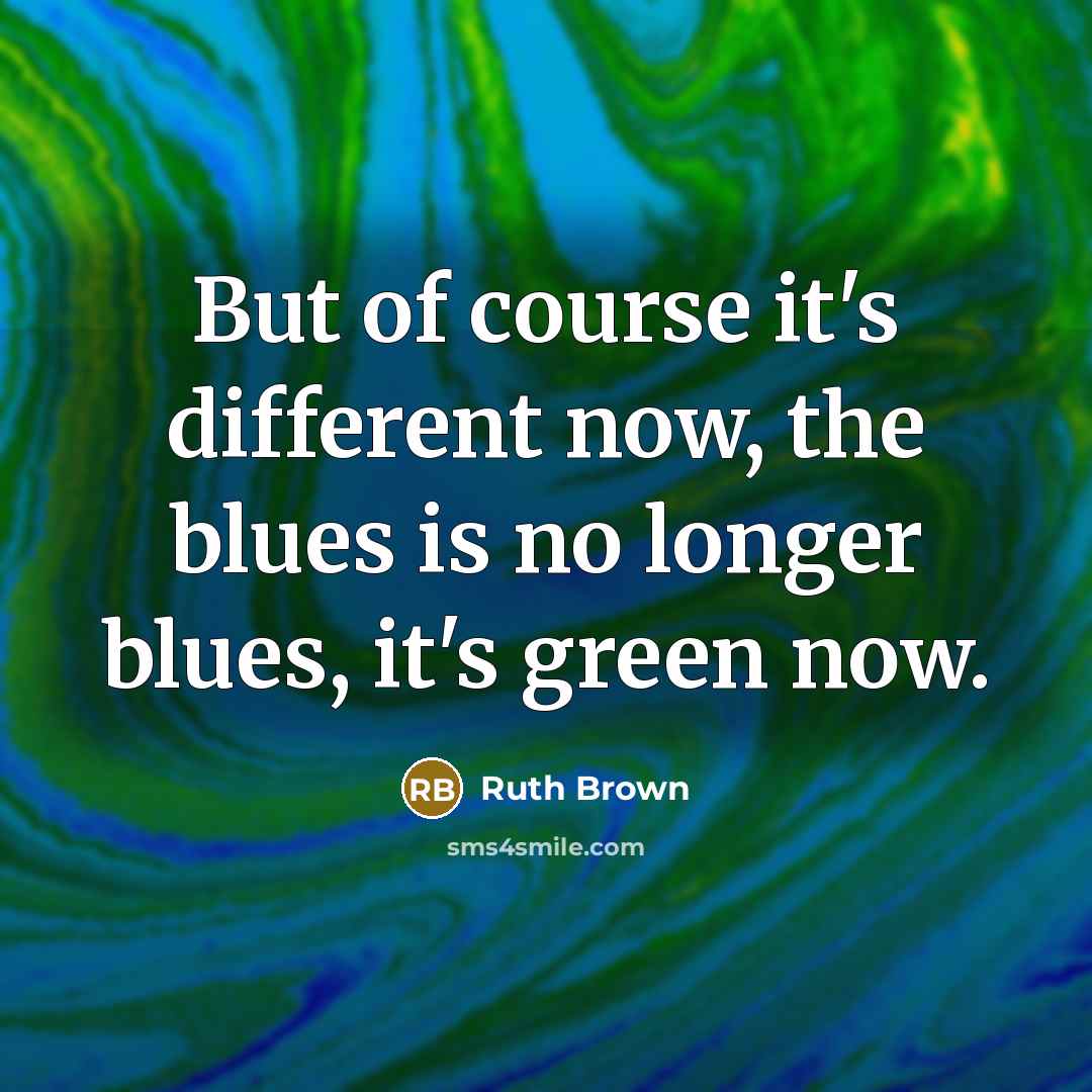 “But of course it's different now, the blues is no longer blues, it's green now.” quote by Ruth Brown