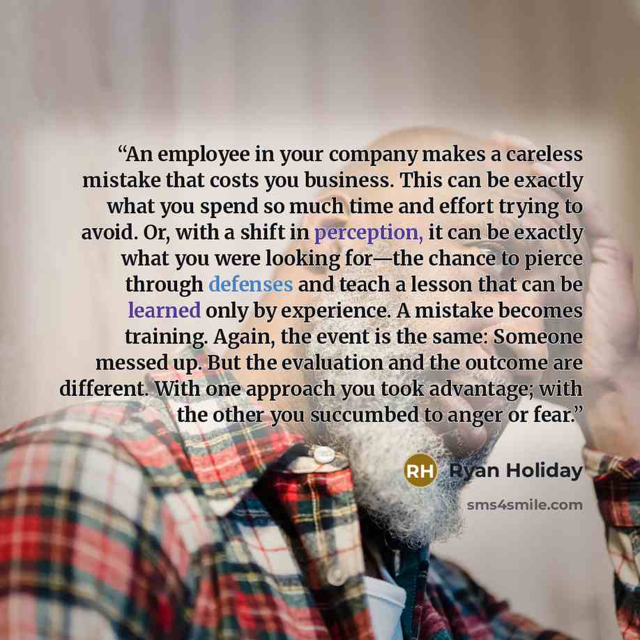 “An employee in your company makes a careless mistake that costs you business. This can be exactly what you spend so much time and effort trying to avoid. Or, with a shift in perception, it can be exactly what you were looking for—the chance to pierce through defenses and teach a lesson that can be…” quote by Ryan Holiday