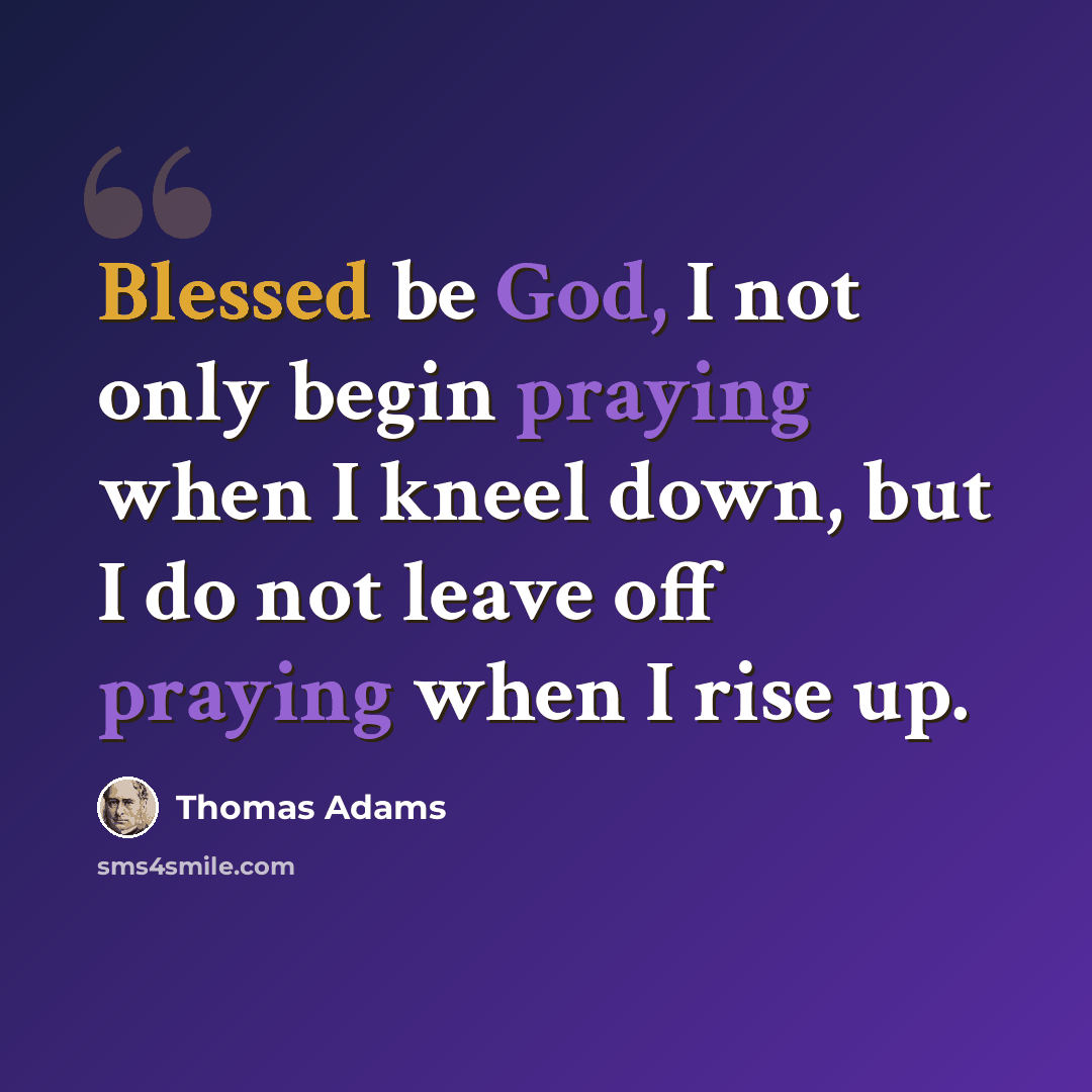 “Blessed be God, I not only begin praying when I kneel down, but I do not leave off praying when I rise up.” quote by Thomas Adams