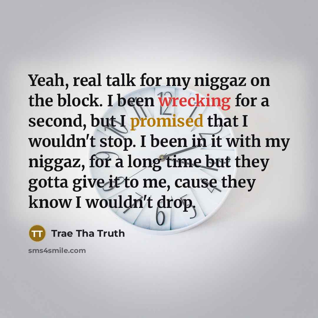 “Yeah, real talk for my niggaz on the block. I been wrecking for a second, but I promised that I wouldn't stop. I been in it with my niggaz, for a long time but they gotta give it to me, cause they know I wouldn't drop.” quote by Trae Tha Truth