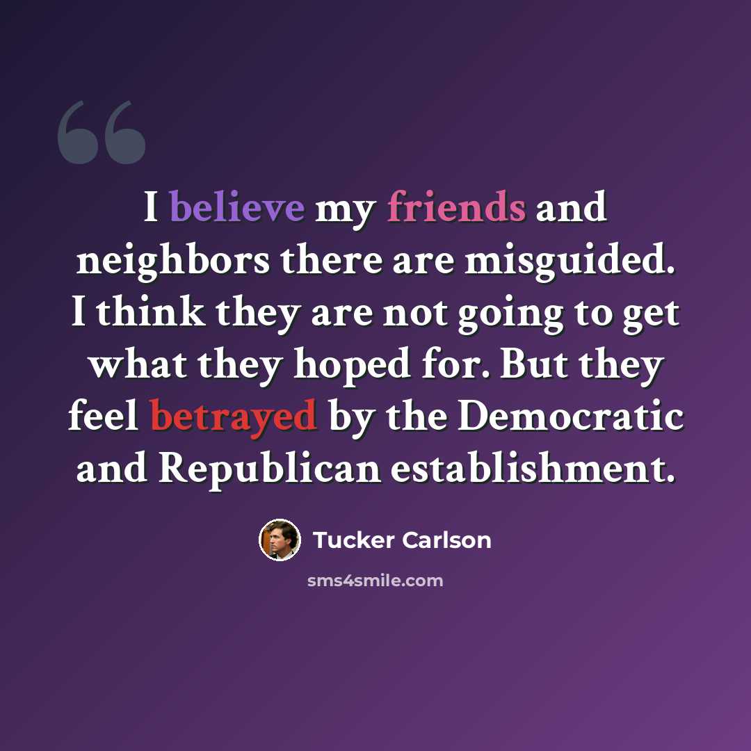 “I believe my friends and neighbors there are misguided. I think they are not going to get what they hoped for. But they feel betrayed by the Democratic and Republican establishment.” quote by Tucker Carlson