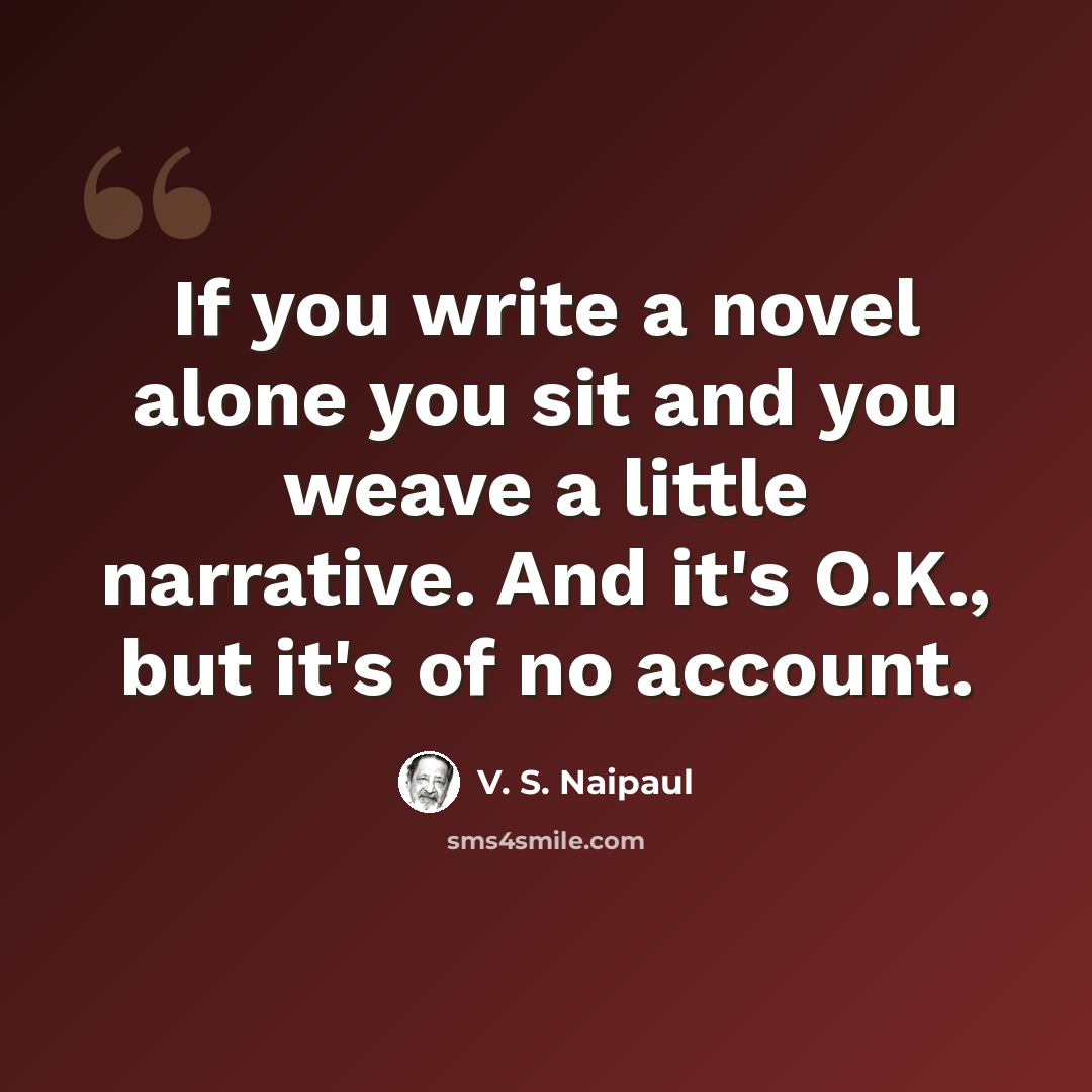 “If you write a novel alone you sit and you weave a little narrative. And it's O.K., but it's of no account.” quote by V. S. Naipaul