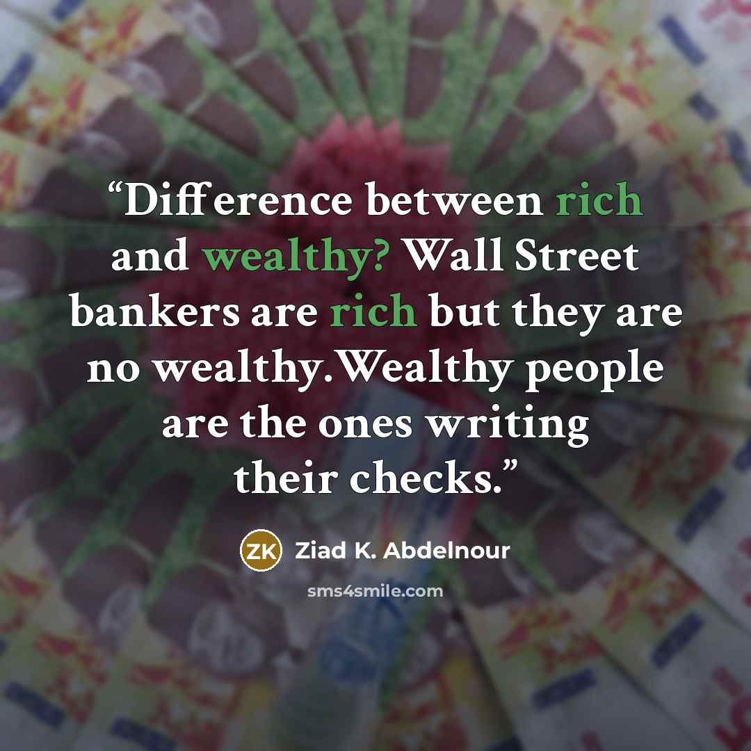 “Difference between rich and wealthy? Wall Street bankers are rich but they are no wealthy.Wealthy people are the ones writing their checks.” quote by Ziad K. Abdelnour
