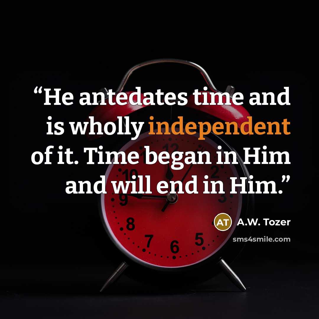 “He antedates time and is wholly independent of it. Time began in Him and will end in Him.” quote by A.W. Tozer