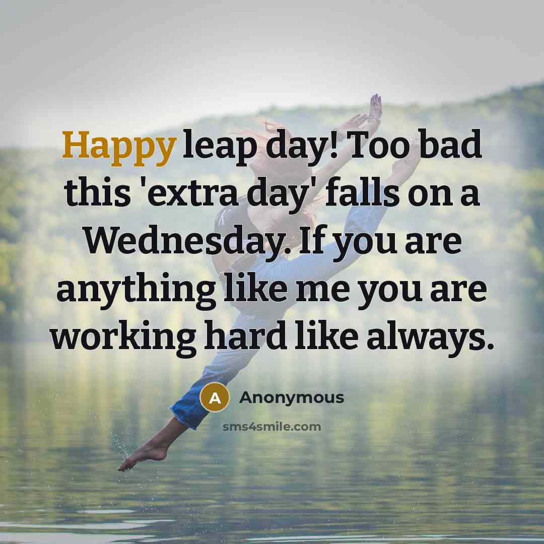 “Happy leap day! Too bad this 'extra day' falls on a Wednesday. If you are anything like me you are working hard like always.” quote by Anonymous