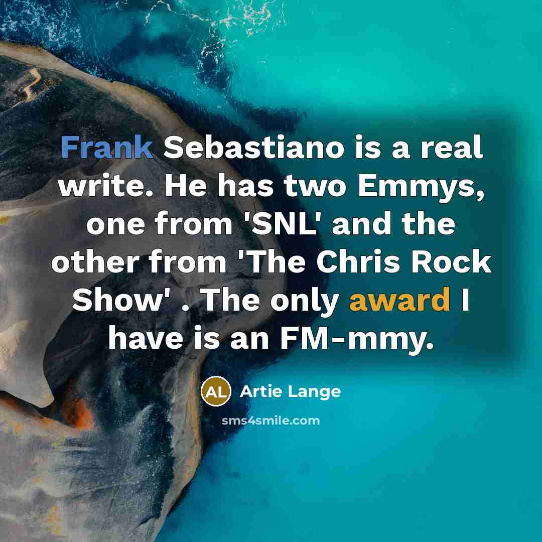 “Frank Sebastiano is a real write. He has two Emmys, one from 'SNL' and the other from 'The Chris Rock Show' . The only award I have is an FM-mmy.” quote by Artie Lange
