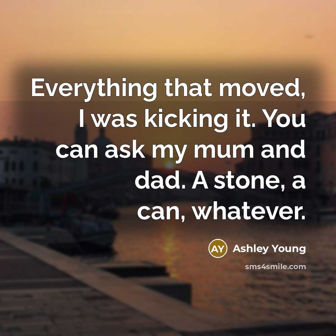 “Everything that moved, I was kicking it. You can ask my mum and dad. A stone, a can, whatever.” quote by Ashley Young