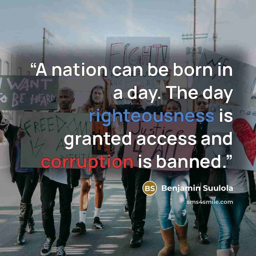 “A nation can be born in a day. The day righteousness is granted access and corruption is banned.” quote by Benjamin Suulola