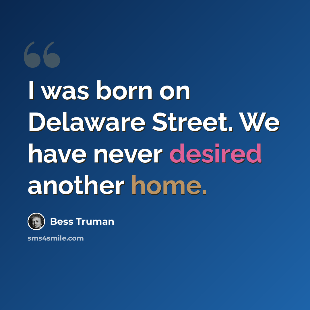 “I was born on Delaware Street. We have never desired another home.” quote by Bess Truman