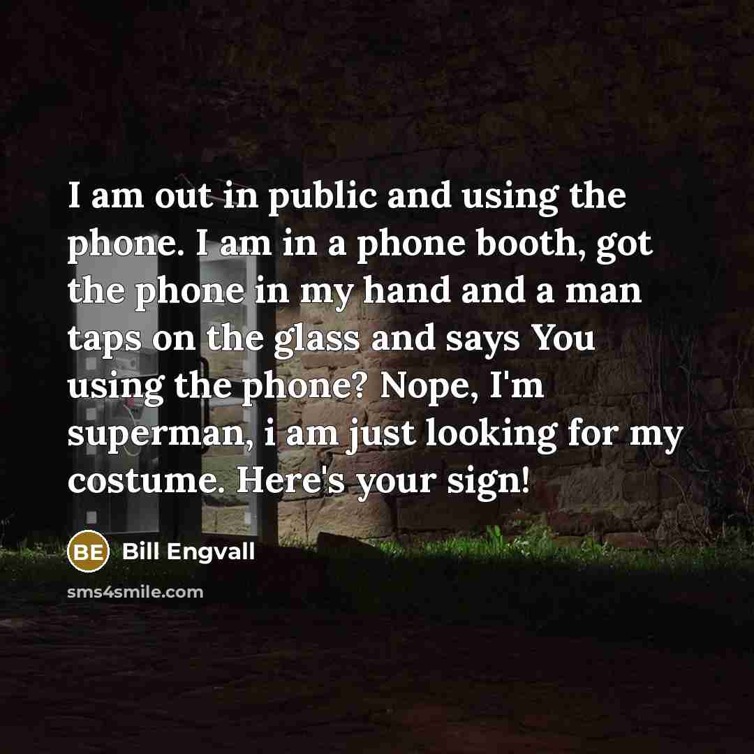 “I am out in public and using the phone. I am in a phone booth, got the phone in my hand and a man taps on the glass and says You using the phone? Nope, I'm superman, i am just looking for my costume. Here's your sign!” quote by Bill Engvall