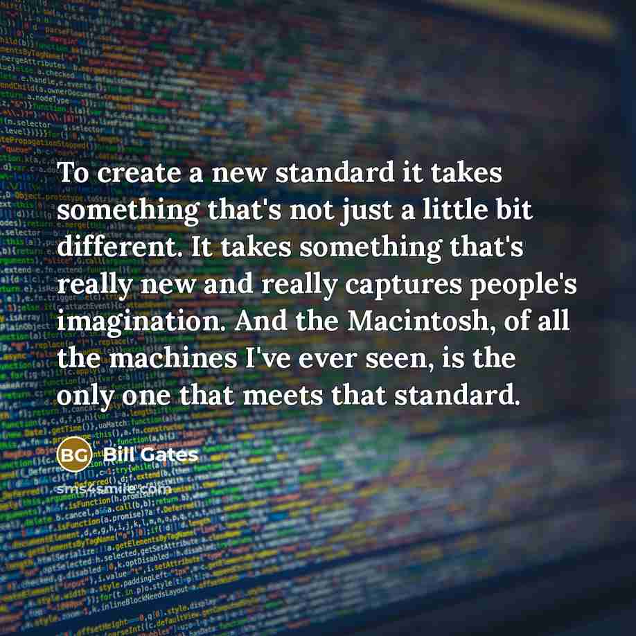 “To create a new standard it takes something that's not just a little bit different. It takes something that's really new and really captures people's imagination. And the Macintosh, of all the machines I've ever seen, is the only one that meets that standard.” quote by Bill Gates