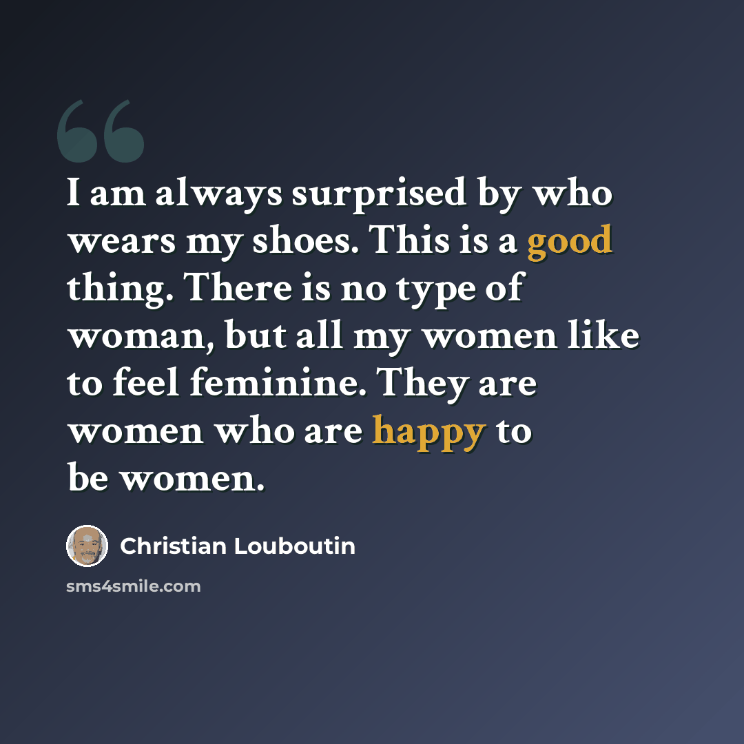 “I am always surprised by who wears my shoes. This is a good thing. There is no type of woman, but all my women like to feel feminine. They are women who are happy to be women.” quote by Christian Louboutin