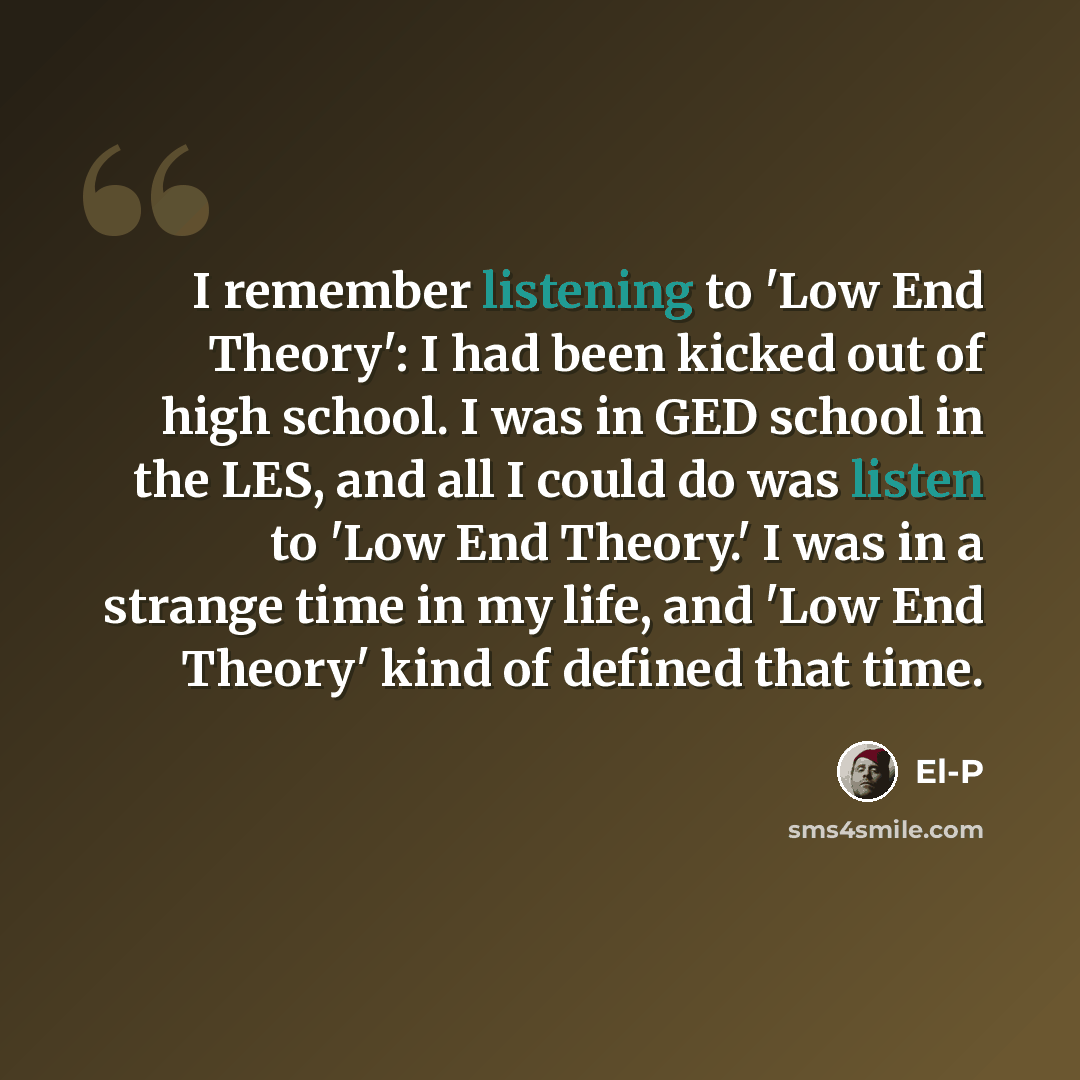 “I remember listening to 'Low End Theory': I had been kicked out of high school. I was in GED school in the LES, and all I could do was listen to 'Low End Theory.' I was in a strange time in my life, and 'Low End Theory' kind of defined that time.” quote by El-P