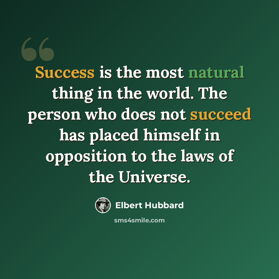“Success is the most natural thing in the world. The person who does not succeed has placed himself in opposition to the laws of the Universe.” quote by Elbert Hubbard