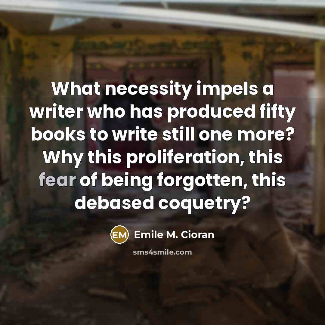 “What necessity impels a writer who has produced fifty books to write still one more? Why this proliferation, this fear of being forgotten, this debased coquetry?” quote by Emile M. Cioran