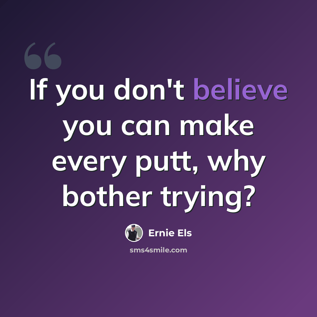 “If you don't believe you can make every putt, why bother trying?” quote by Ernie Els