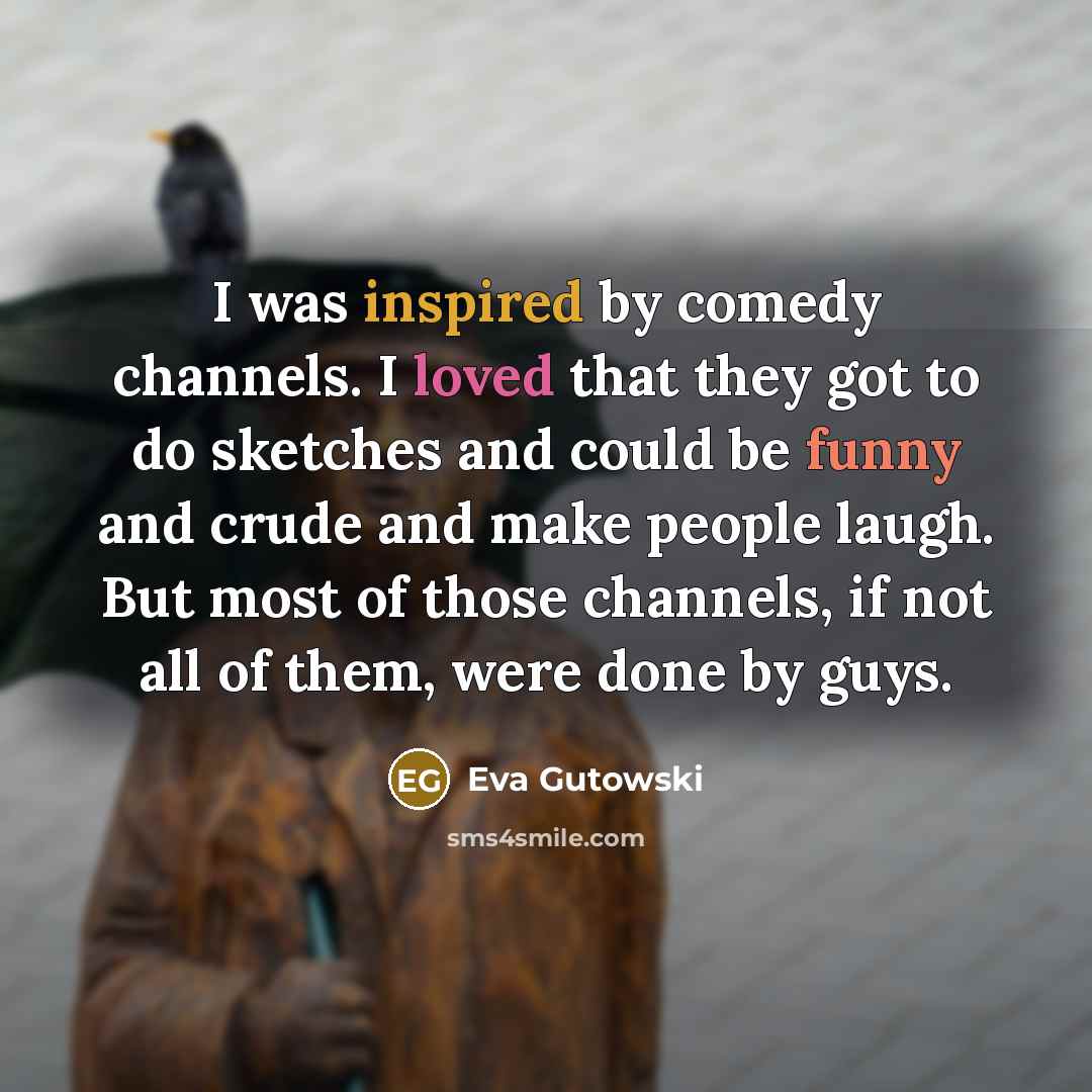 “I was inspired by comedy channels. I loved that they got to do sketches and could be funny and crude and make people laugh. But most of those channels, if not all of them, were done by guys.” quote by Eva Gutowski