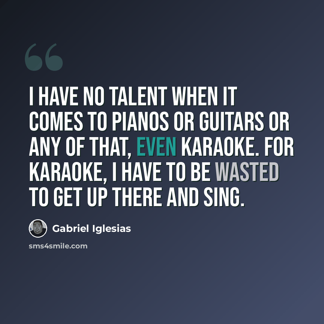“I have no talent when it comes to pianos or guitars or any of that, even karaoke. For karaoke, I have to be wasted to get up there and sing.” quote by Gabriel Iglesias