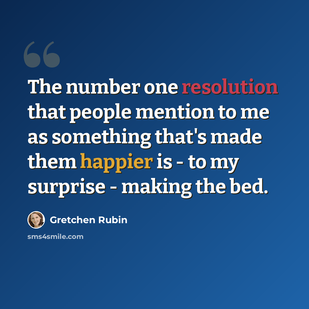 “The number one resolution that people mention to me as something that's made them happier is - to my surprise - making the bed.” quote by Gretchen Rubin