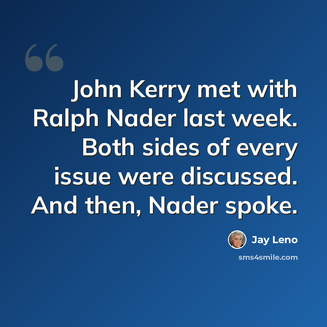 “John Kerry met with Ralph Nader last week. Both sides of every issue were discussed. And then, Nader spoke.” quote by Jay Leno