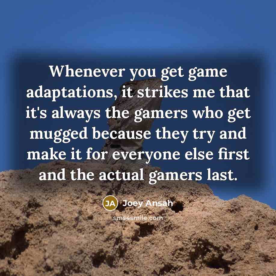 “Whenever you get game adaptations, it strikes me that it's always the gamers who get mugged because they try and make it for everyone else first and the actual gamers last.” quote by Joey Ansah