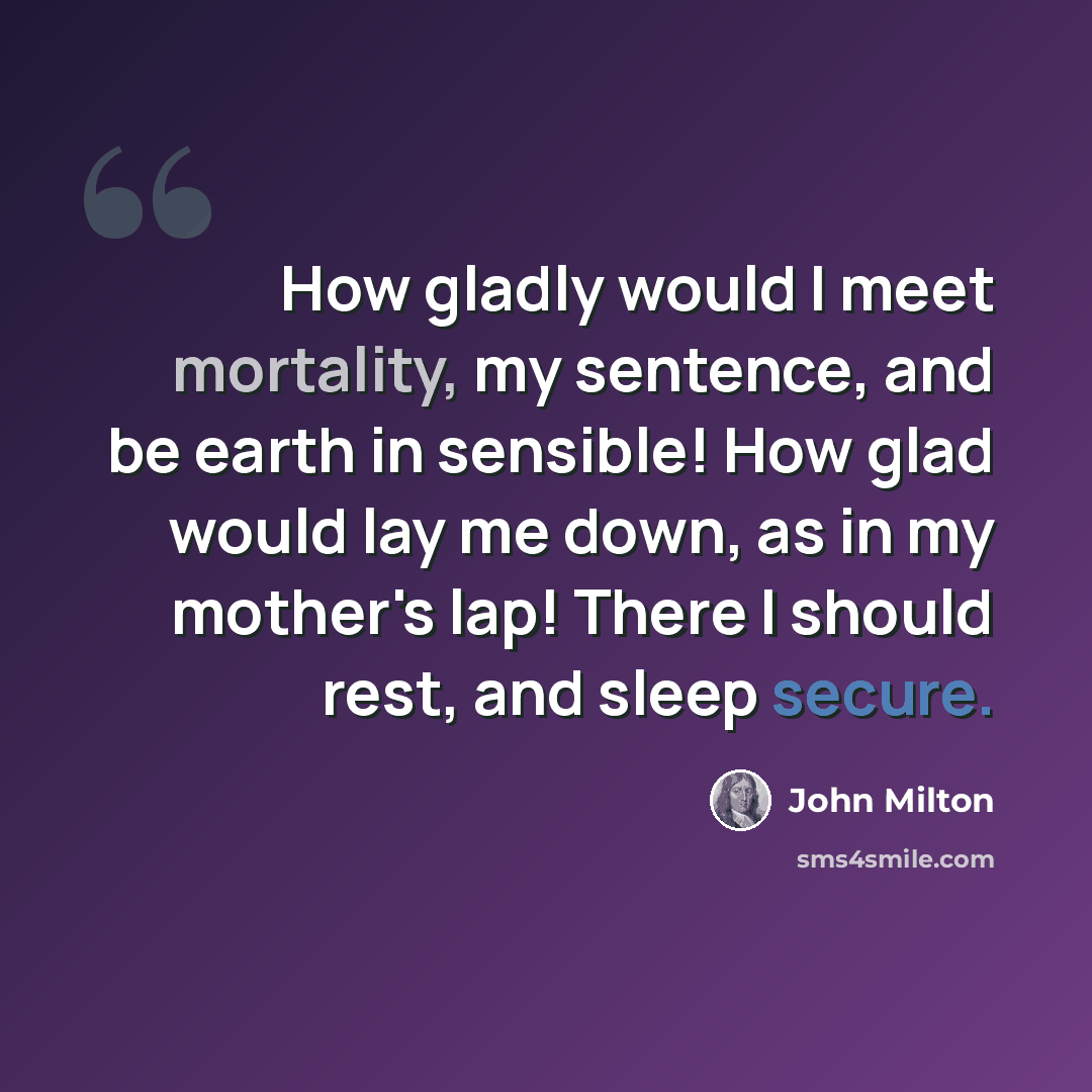 “How gladly would I meet mortality, my sentence, and be earth in sensible! How glad would lay me down, as in my mother's lap! There I should rest, and sleep secure.” quote by John Milton