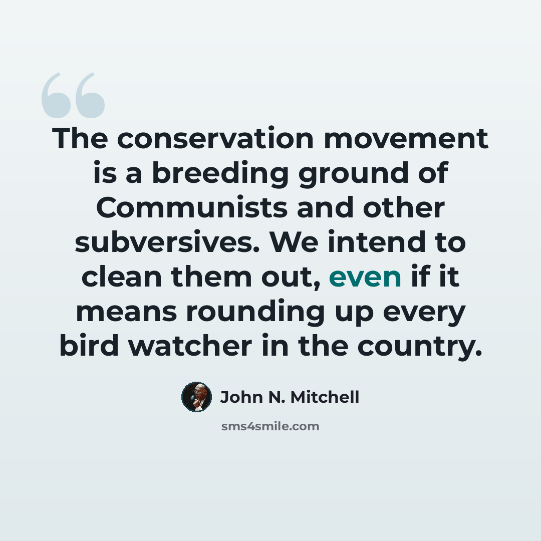 “The conservation movement is a breeding ground of Communists and other subversives. We intend to clean them out, even if it means rounding up every bird watcher in the country.” quote by John N. Mitchell