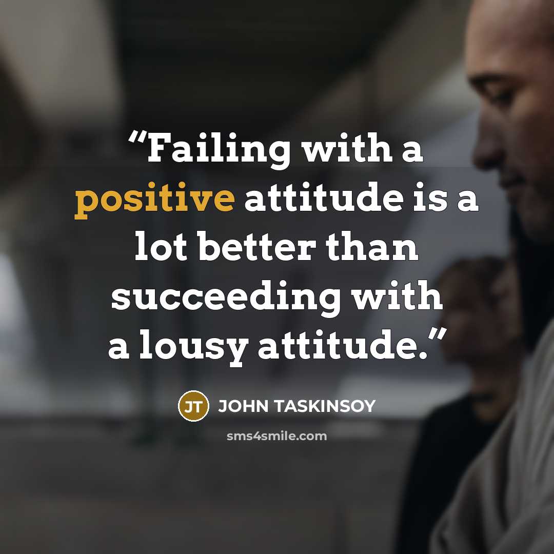 “Failing with a positive attitude is a lot better than succeeding with a lousy attitude.” quote by JOHN TASKINSOY