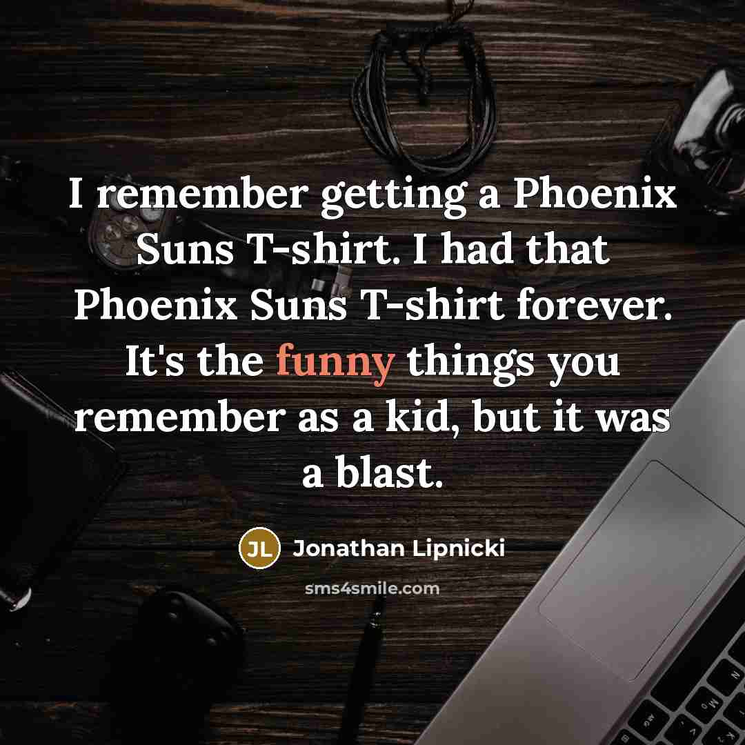 “I remember getting a Phoenix Suns T-shirt. I had that Phoenix Suns T-shirt forever. It's the funny things you remember as a kid, but it was a blast.” quote by Jonathan Lipnicki