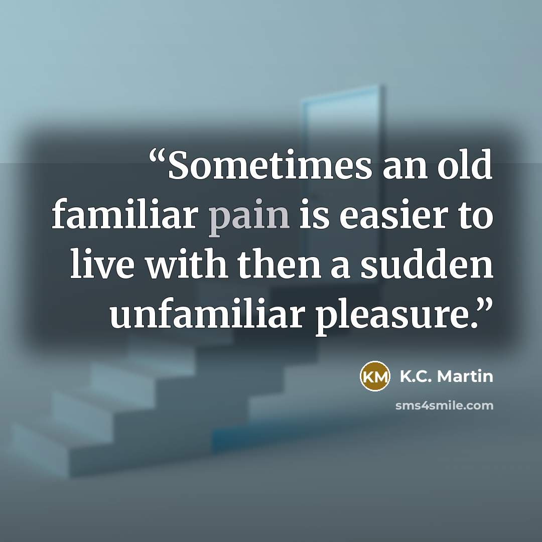 “Sometimes an old familiar pain is easier to live with then a sudden unfamiliar pleasure.” quote by K.C. Martin