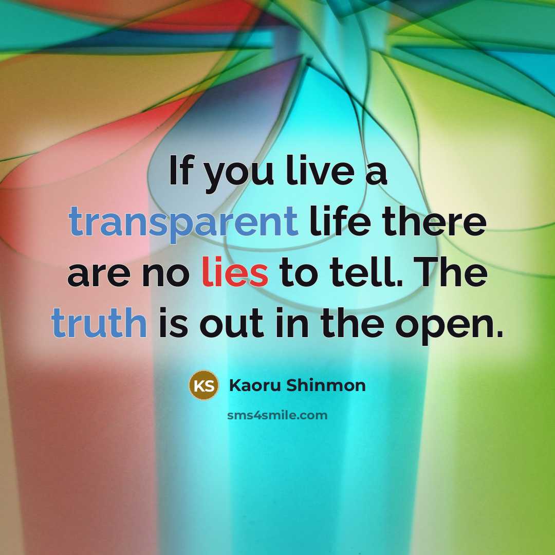 “If you live a transparent life there are no lies to tell. The truth is out in the open.” quote by Kaoru Shinmon