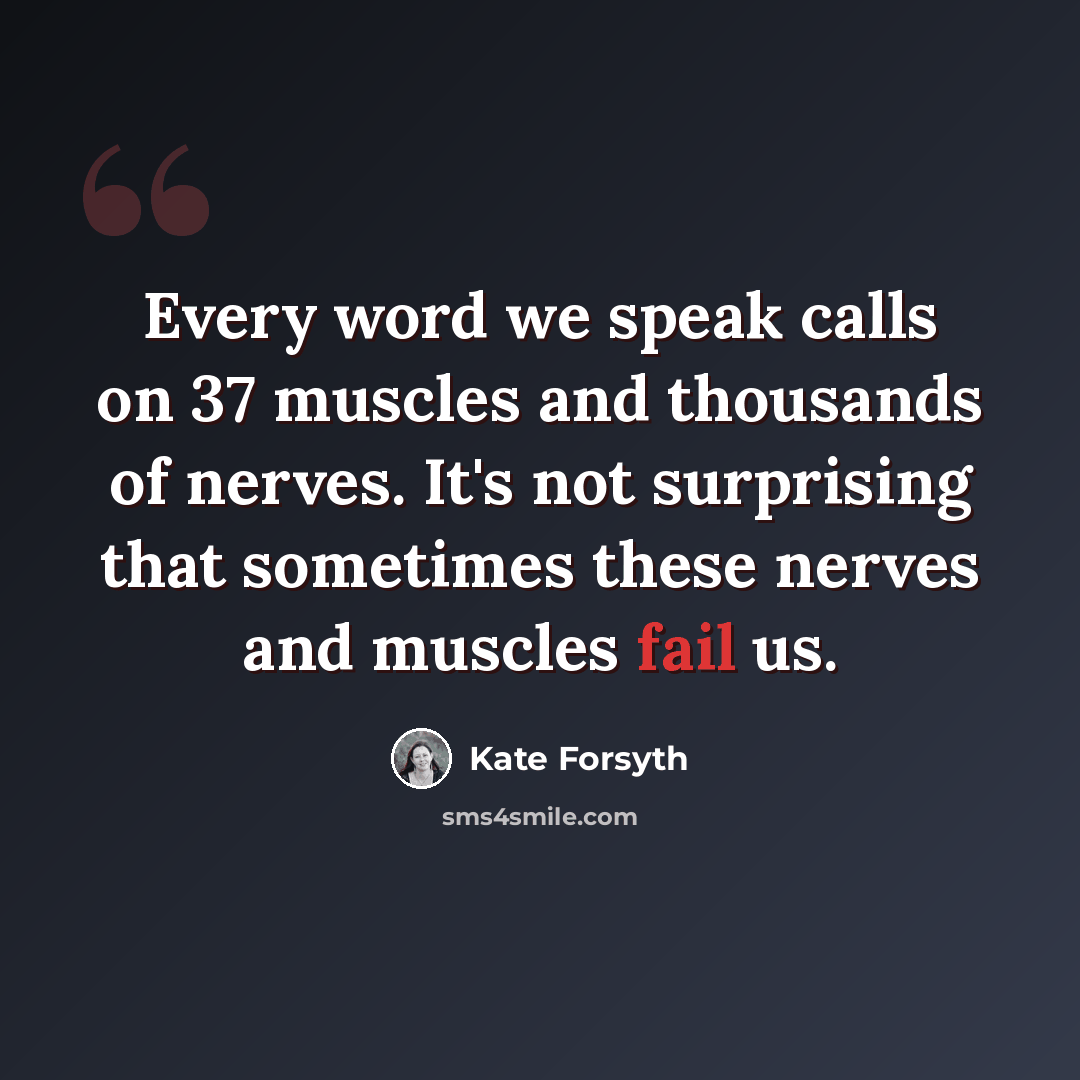 “Every word we speak calls on 37 muscles and thousands of nerves. It's not surprising that sometimes these nerves and muscles fail us.” quote by Kate Forsyth