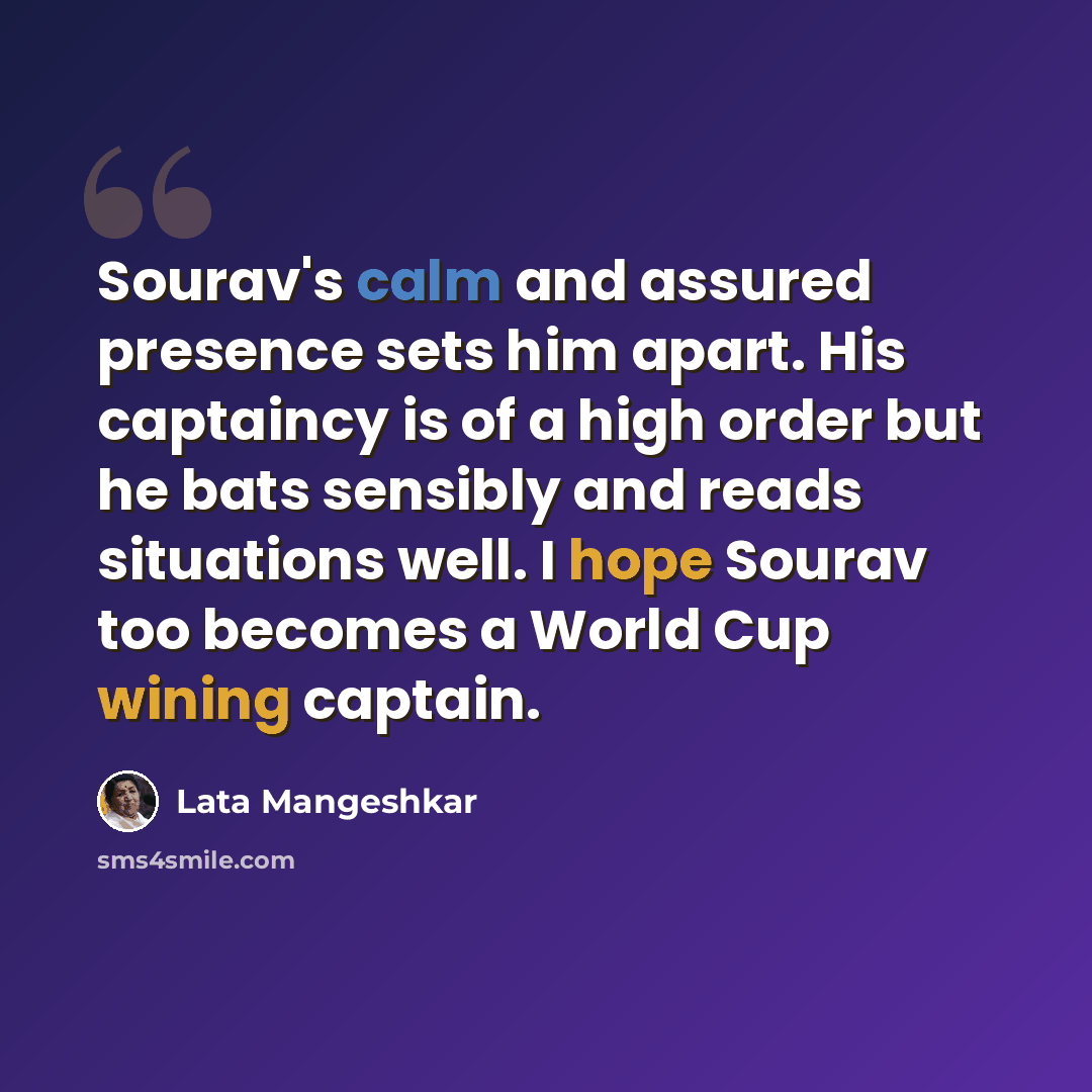 “Sourav's calm and assured presence sets him apart. His captaincy is of a high order but he bats sensibly and reads situations well. I hope Sourav too becomes a World Cup wining captain.” quote by Lata Mangeshkar