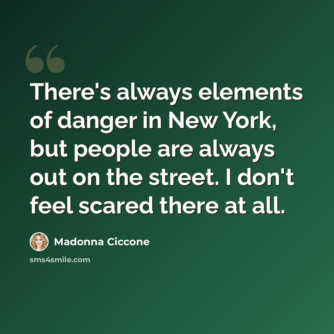 “There's always elements of danger in New York, but people are always out on the street. I don't feel scared there at all.” quote by Madonna Ciccone