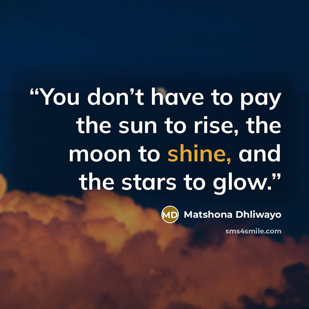 “You don’t have to pay the sun to rise, the moon to shine, and the stars to glow.” quote by Matshona Dhliwayo
