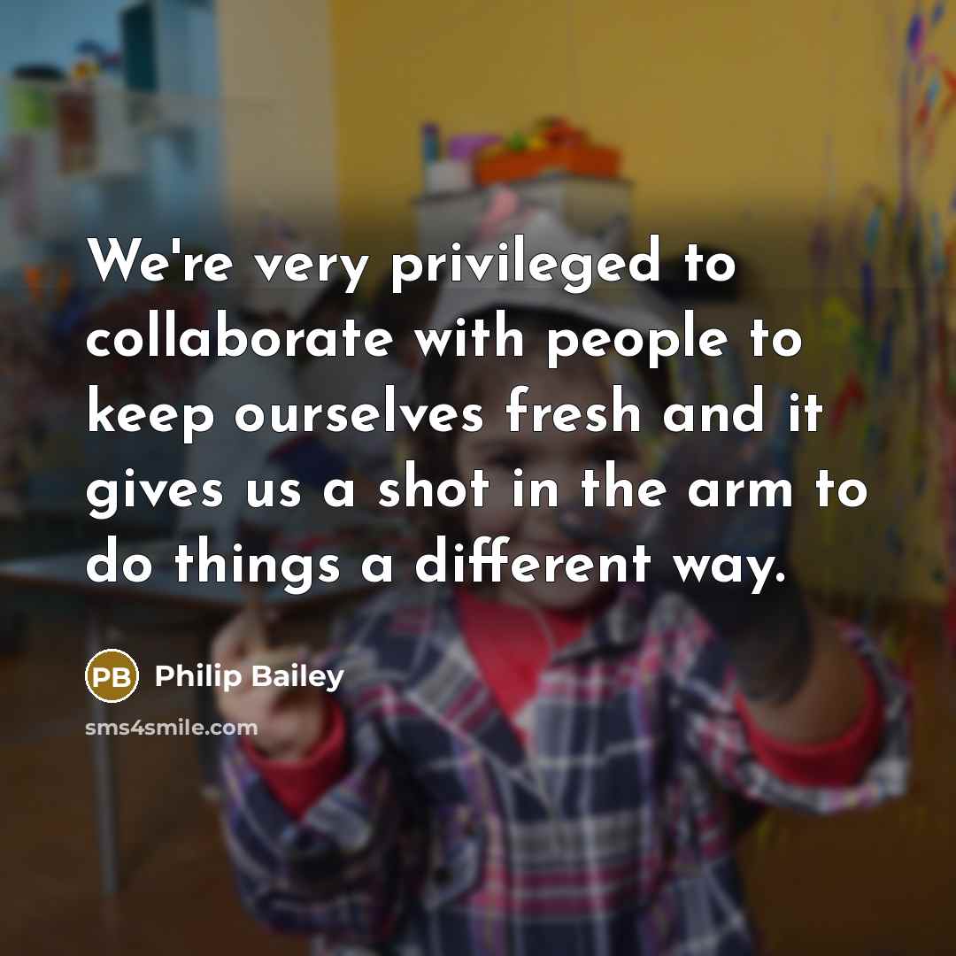 “We're very privileged to collaborate with people to keep ourselves fresh and it gives us a shot in the arm to do things a different way.” quote by Philip Bailey
