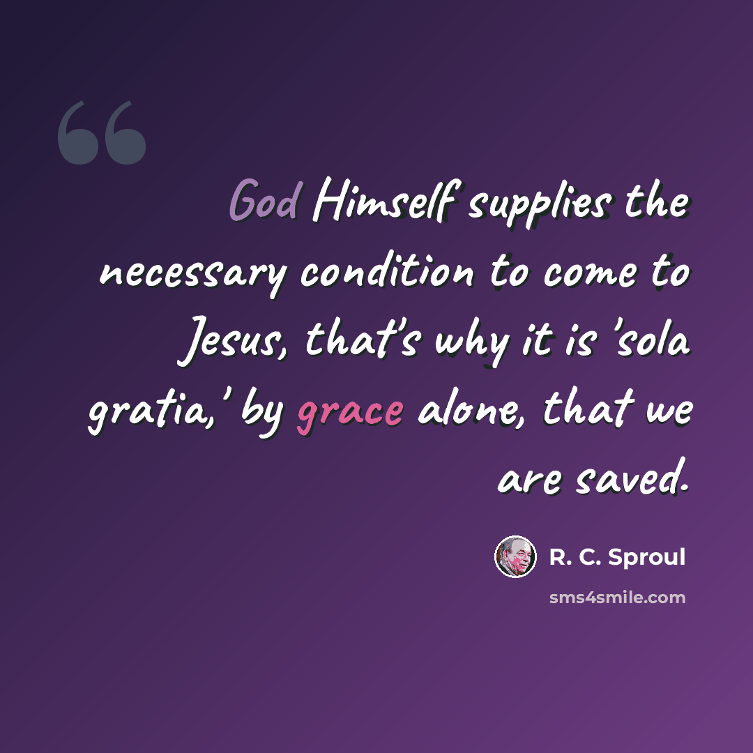 “God Himself supplies the necessary condition to come to Jesus, that's why it is 'sola gratia,' by grace alone, that we are saved.” quote by R. C. Sproul