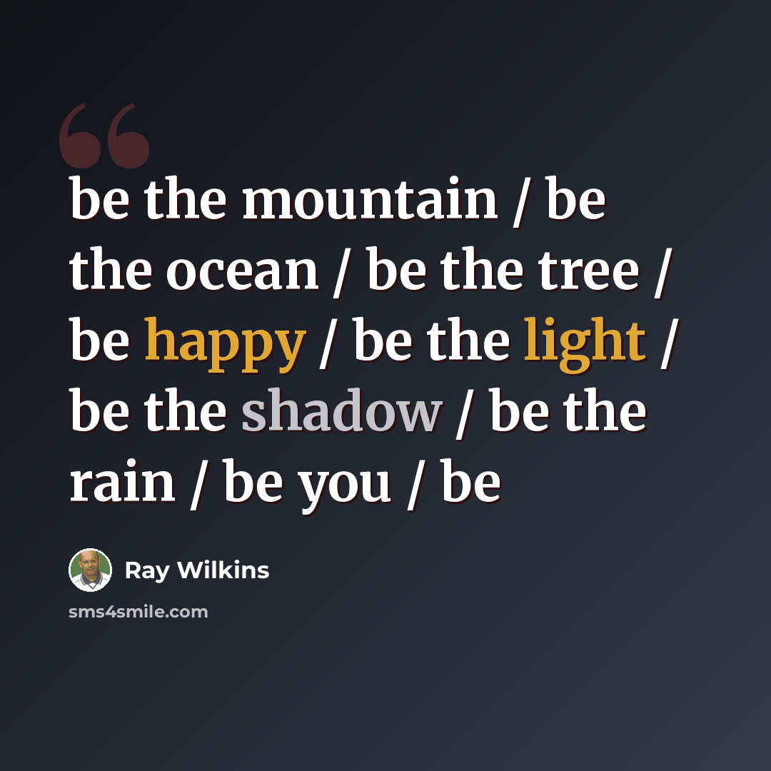 “be the mountain / be the ocean / be the tree / be happy / be the light / be the shadow / be the rain / be you / be” quote by Ray Wilkins