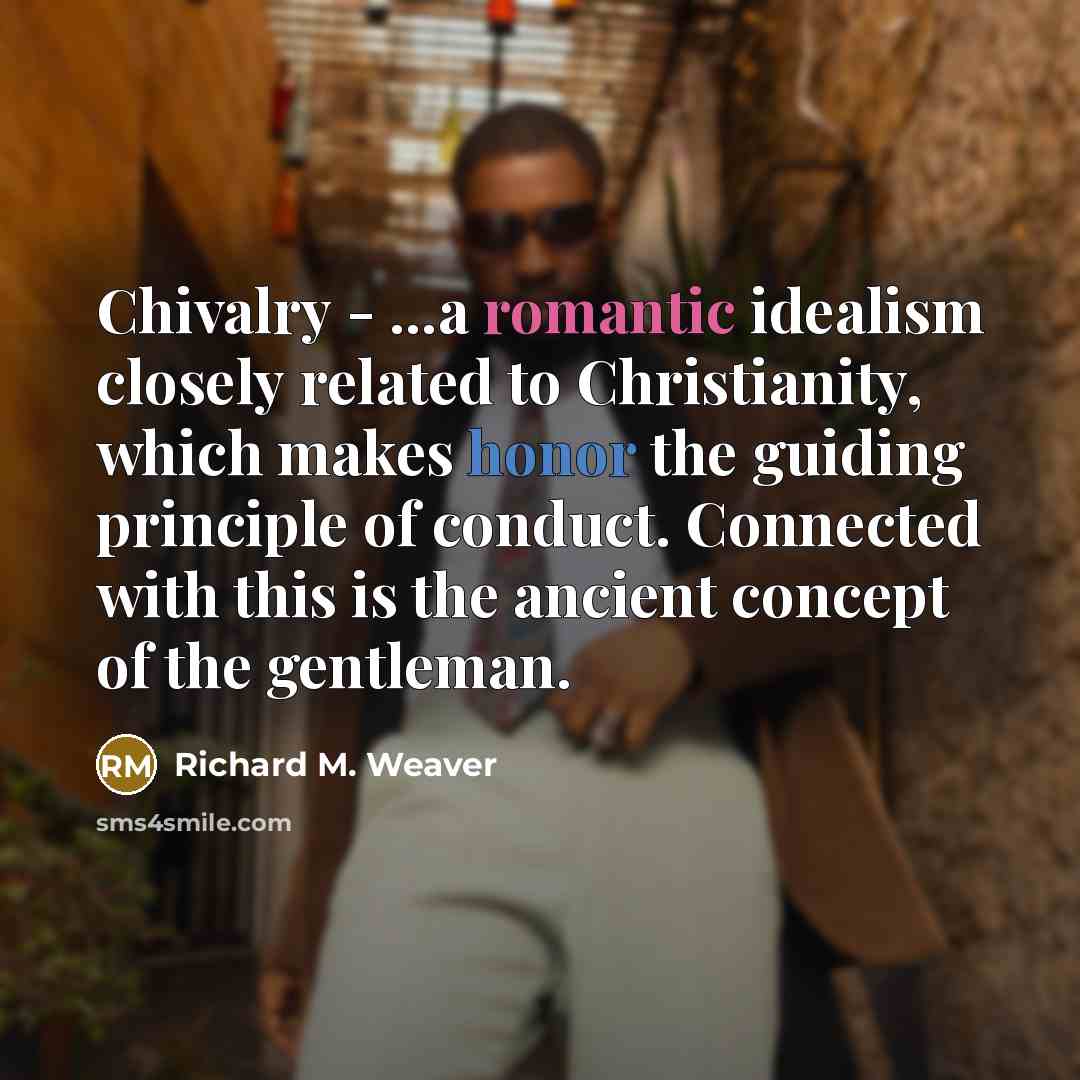 “Chivalry - ...a romantic idealism closely related to Christianity, which makes honor the guiding principle of conduct. Connected with this is the ancient concept of the gentleman.” quote by Richard M. Weaver