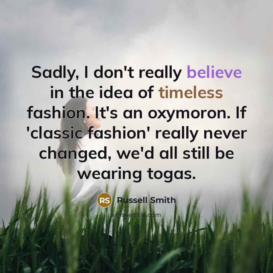 “Sadly, I don't really believe in the idea of timeless fashion. It's an oxymoron. If 'classic fashion' really never changed, we'd all still be wearing togas.” quote by Russell Smith