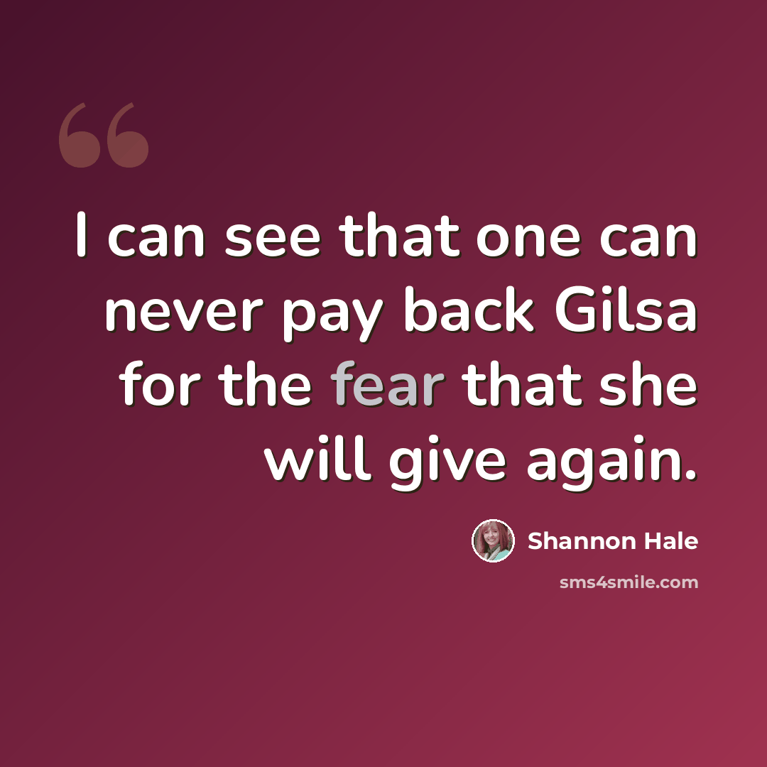 “I can see that one can never pay back Gilsa for the fear that she will give again.” quote by Shannon Hale