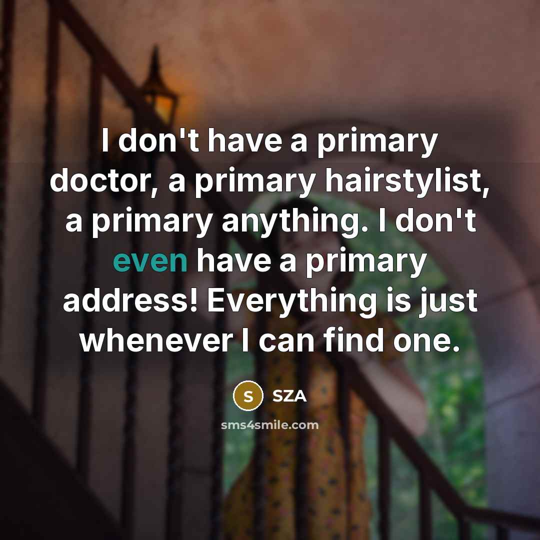 “I don't have a primary doctor, a primary hairstylist, a primary anything. I don't even have a primary address! Everything is just whenever I can find one.” quote by SZA