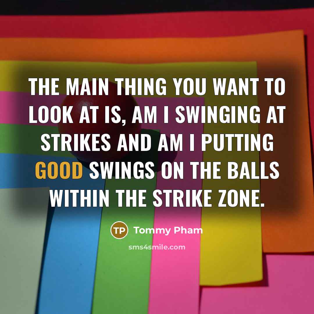 “The main thing you want to look at is, am I swinging at strikes and am I putting good swings on the balls within the strike zone.” quote by Tommy Pham