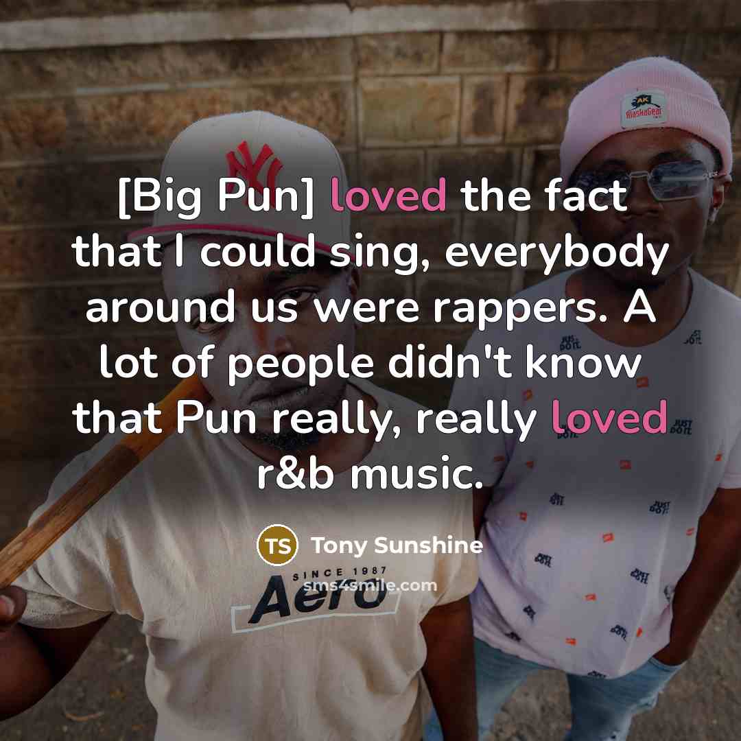 “[Big Pun] loved the fact that I could sing, everybody around us were rappers. A lot of people didn't know that Pun really, really loved r&b music.” quote by Tony Sunshine