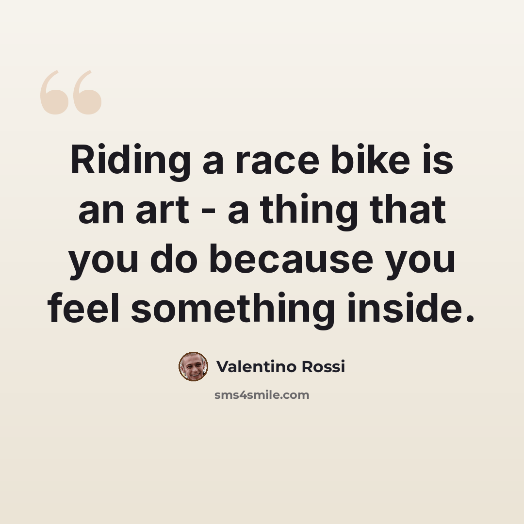 “Riding a race bike is an art - a thing that you do because you feel something inside.” quote by Valentino Rossi