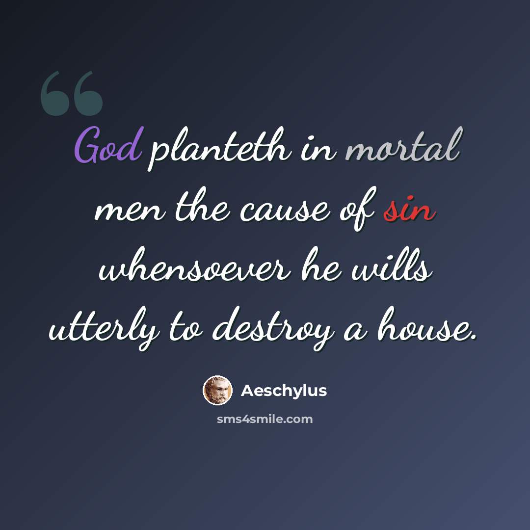 “God planteth in mortal men the cause of sin whensoever he wills utterly to destroy a house.” quote by Aeschylus