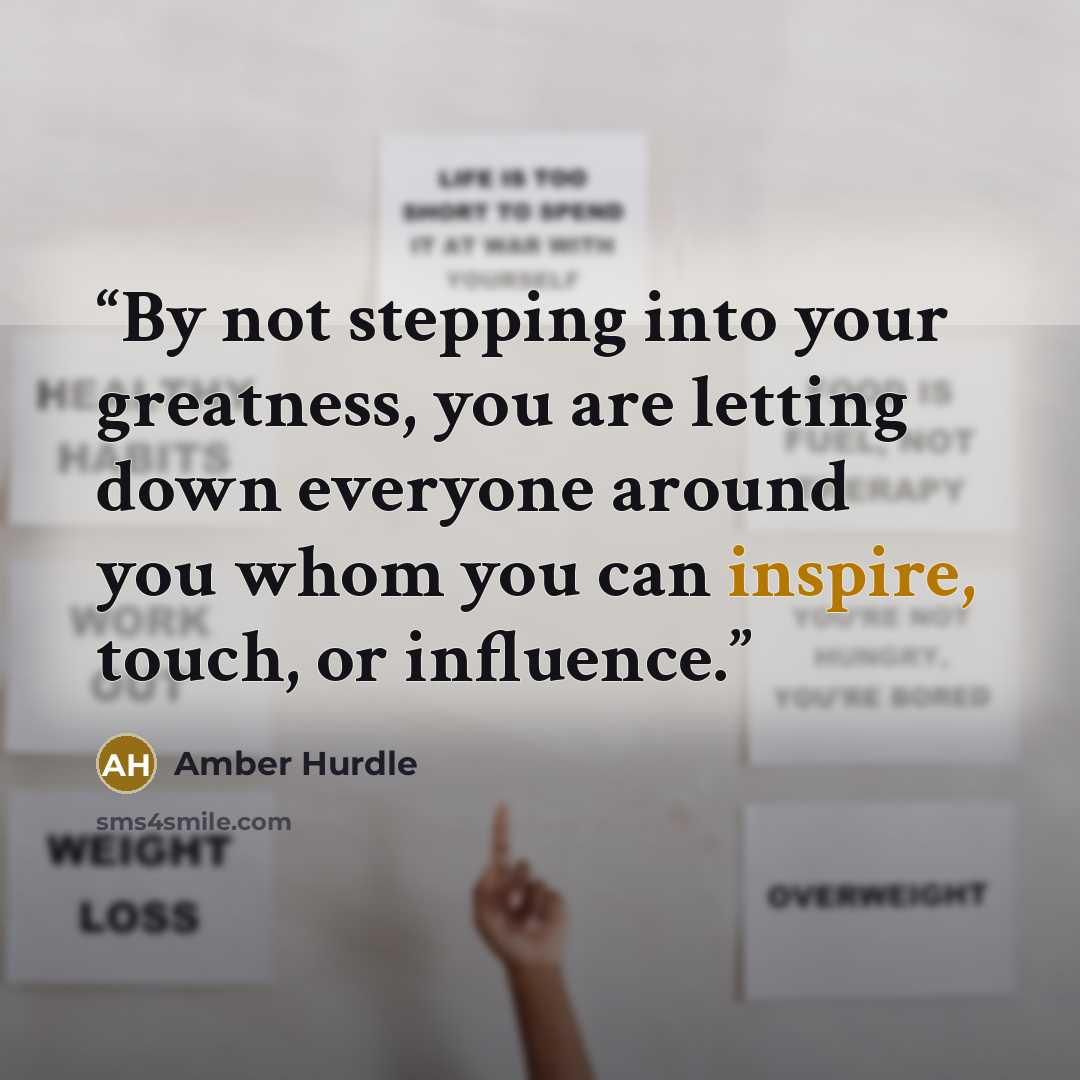 “By not stepping into your greatness, you are letting down everyone around you whom you can inspire, touch, or influence.” quote by Amber Hurdle