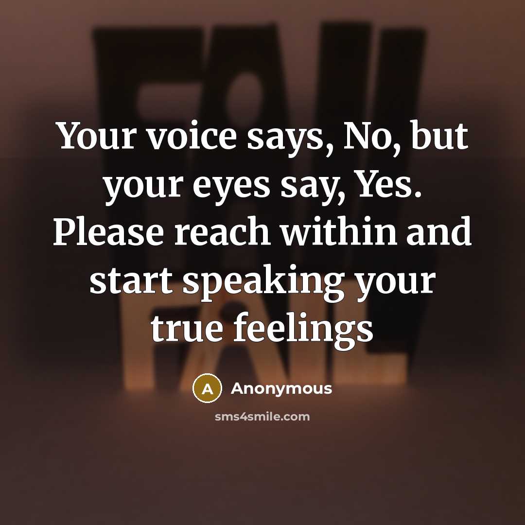 “Your voice says, No, but your eyes say, Yes. Please reach within and start speaking your true feelings” quote by Anonymous