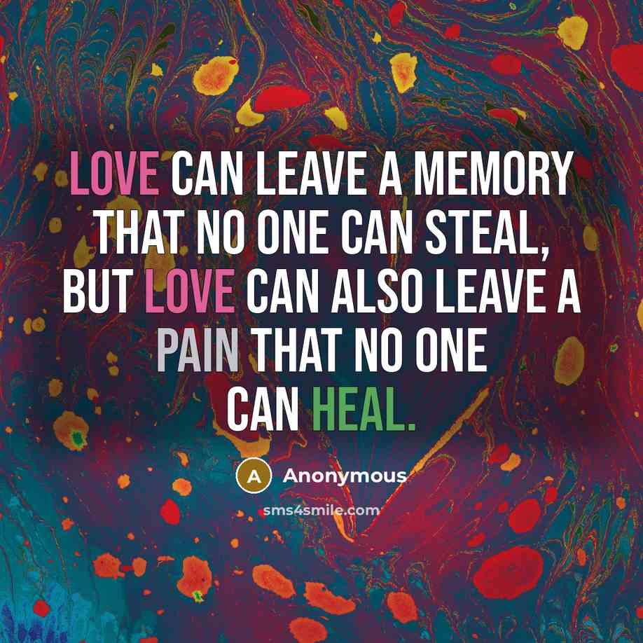 “Love can leave a memory that no one can steal, but love can also leave a pain that no one can heal.” quote by Anonymous